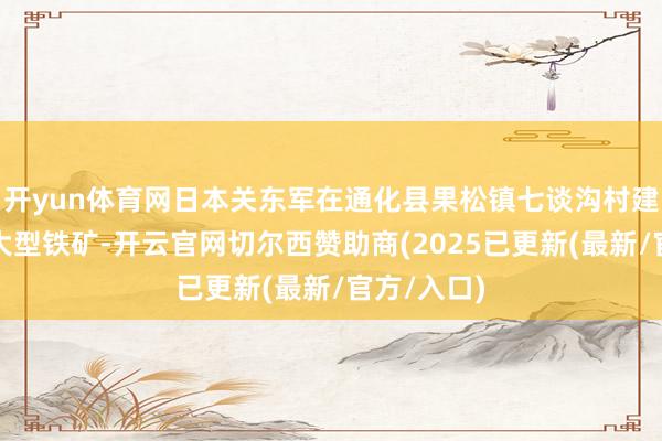 开yun体育网日本关东军在通化县果松镇七谈沟村建立了一座大型铁矿-开云官网切尔西赞助商(2025已更新(最新/官方/入口)