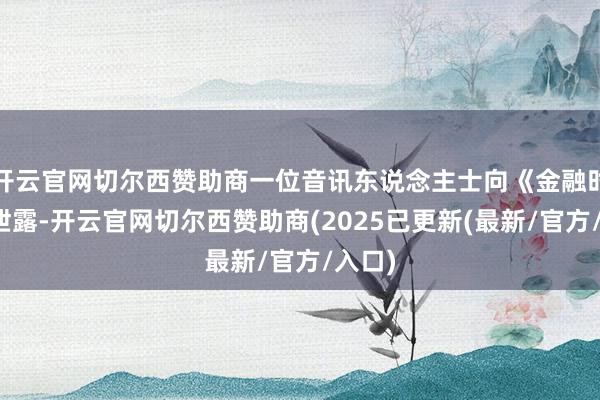 开云官网切尔西赞助商一位音讯东说念主士向《金融时报》泄露-开云官网切尔西赞助商(2025已更新(最新/官方/入口)