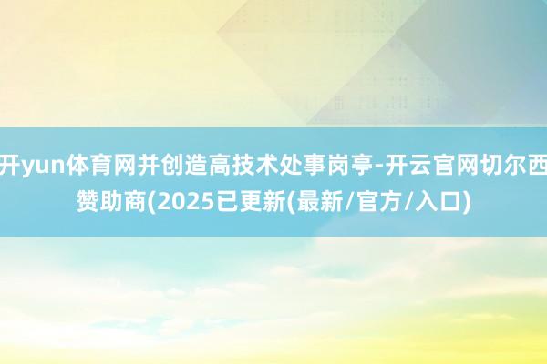 开yun体育网并创造高技术处事岗亭-开云官网切尔西赞助商(2025已更新(最新/官方/入口)