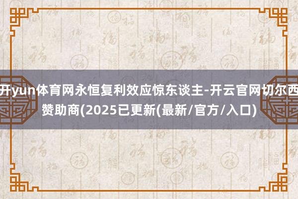 开yun体育网永恒复利效应惊东谈主-开云官网切尔西赞助商(2025已更新(最新/官方/入口)