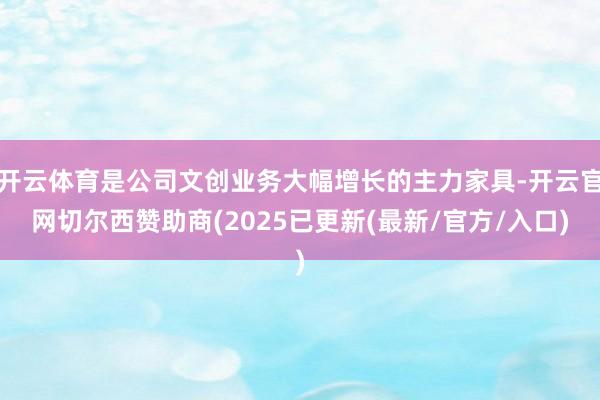 开云体育是公司文创业务大幅增长的主力家具-开云官网切尔西赞助商(2025已更新(最新/官方/入口)