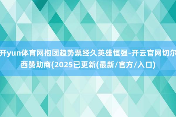开yun体育网抱团趋势票经久英雄恒强-开云官网切尔西赞助商(2025已更新(最新/官方/入口)