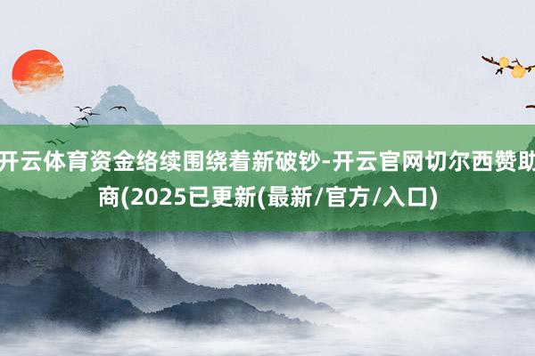 开云体育资金络续围绕着新破钞-开云官网切尔西赞助商(2025已更新(最新/官方/入口)