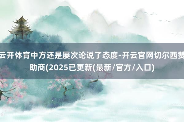 云开体育中方还是屡次论说了态度-开云官网切尔西赞助商(2025已更新(最新/官方/入口)