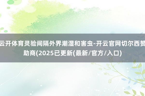 云开体育灵验间隔外界潮湿和害虫-开云官网切尔西赞助商(2025已更新(最新/官方/入口)
