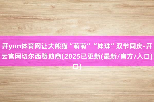 开yun体育网让大熊猫“萌萌”“妹珠”双节同庆-开云官网切尔西赞助商(2025已更新(最新/官方/入口)