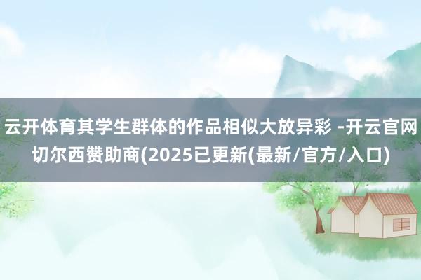 云开体育其学生群体的作品相似大放异彩 -开云官网切尔西赞助商(2025已更新(最新/官方/入口)