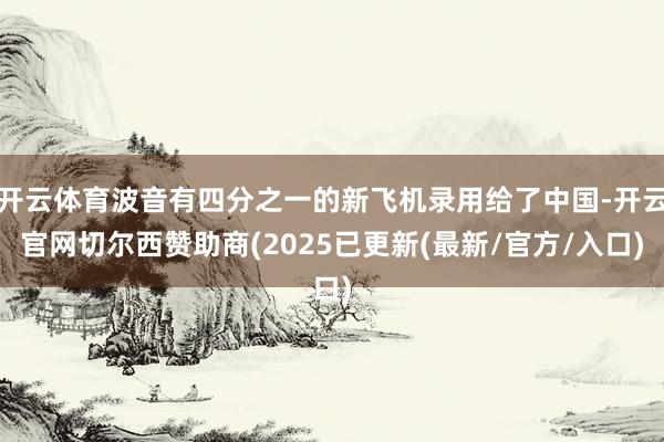 开云体育波音有四分之一的新飞机录用给了中国-开云官网切尔西赞助商(2025已更新(最新/官方/入口)
