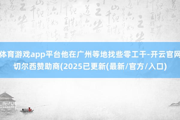 体育游戏app平台他在广州等地找些零工干-开云官网切尔西赞助商(2025已更新(最新/官方/入口)