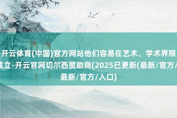 开云体育(中国)官方网站他们容易在艺术、学术界限有所成立-开云官网切尔西赞助商(2025已更新(最新/官方/入口)