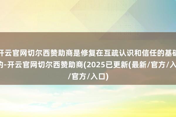 开云官网切尔西赞助商是修复在互疏认识和信任的基础上的-开云官网切尔西赞助商(2025已更新(最新/官方/入口)