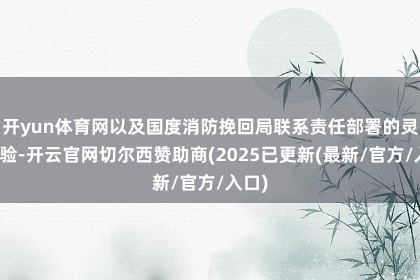 开yun体育网以及国度消防挽回局联系责任部署的灵活试验-开云官网切尔西赞助商(2025已更新(最新/官方/入口)
