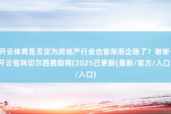 开云体育是否定为房地产行业也曾渐渐企稳了？谢谢-开云官网切尔西赞助商(2025已更新(最新/官方/入口)
