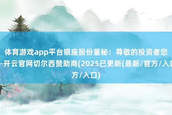 体育游戏app平台　　银座股份董秘：尊敬的投资者您好-开云官网切尔西赞助商(2025已更新(最新/官方/入口)