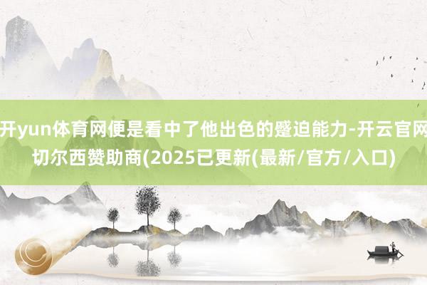 开yun体育网便是看中了他出色的蹙迫能力-开云官网切尔西赞助商(2025已更新(最新/官方/入口)