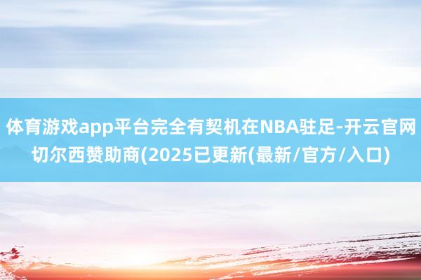 体育游戏app平台完全有契机在NBA驻足-开云官网切尔西赞助商(2025已更新(最新/官方/入口)