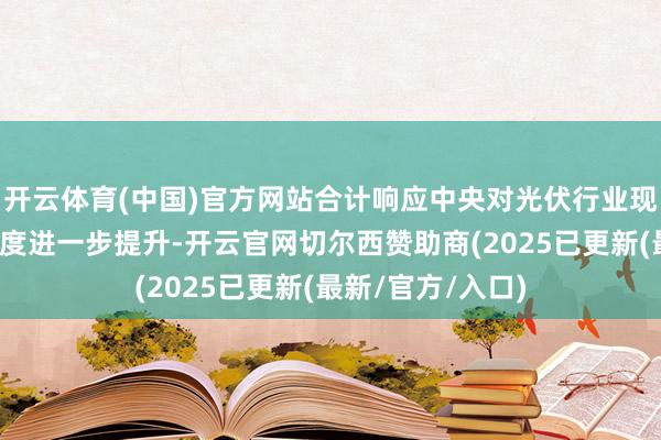 开云体育(中国)官方网站合计响应中央对光伏行业现在逆境的嗜好进度进一步提升-开云官网切尔西赞助商(2025已更新(最新/官方/入口)