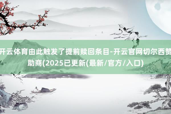 开云体育由此触发了提前赎回条目-开云官网切尔西赞助商(2025已更新(最新/官方/入口)