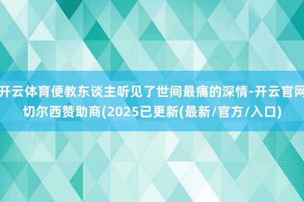 开云体育便教东谈主听见了世间最痛的深情-开云官网切尔西赞助商(2025已更新(最新/官方/入口)