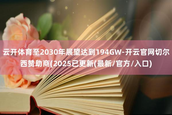云开体育至2030年展望达到194GW-开云官网切尔西赞助商(2025已更新(最新/官方/入口)