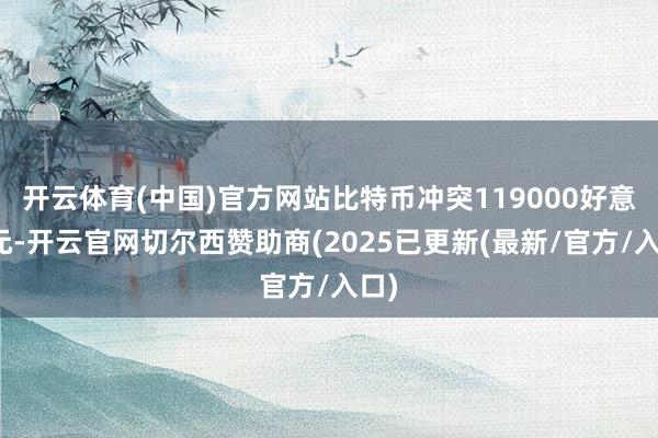 开云体育(中国)官方网站比特币冲突119000好意思元-开云官网切尔西赞助商(2025已更新(最新/官方/入口)