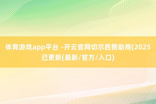体育游戏app平台 -开云官网切尔西赞助商(2025已更新(最新/官方/入口)