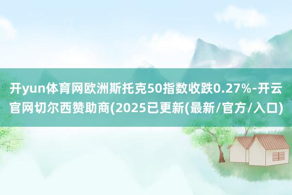 开yun体育网欧洲斯托克50指数收跌0.27%-开云官网切尔西赞助商(2025已更新(最新/官方/入口)