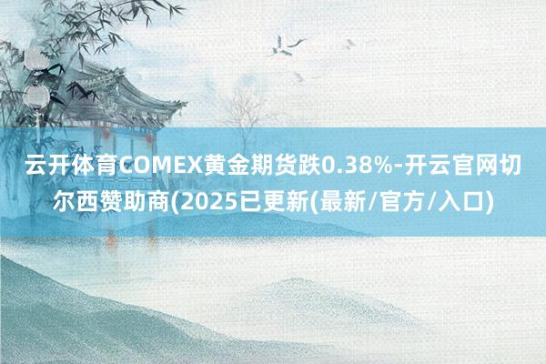 云开体育　　COMEX黄金期货跌0.38%-开云官网切尔西赞助商(2025已更新(最新/官方/入口)