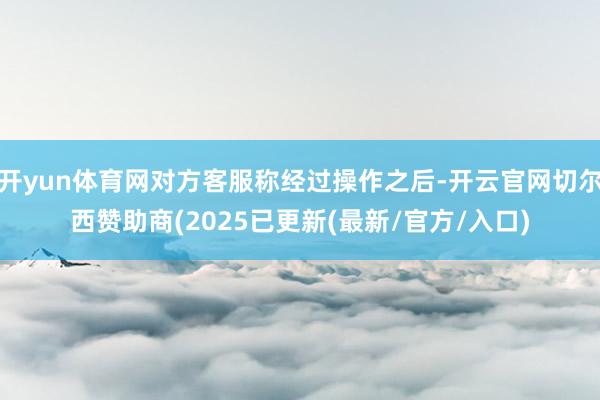 开yun体育网对方客服称经过操作之后-开云官网切尔西赞助商(2025已更新(最新/官方/入口)