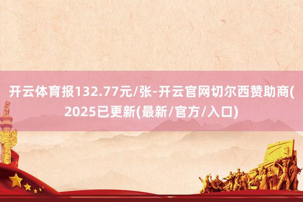 开云体育报132.77元/张-开云官网切尔西赞助商(2025已更新(最新/官方/入口)