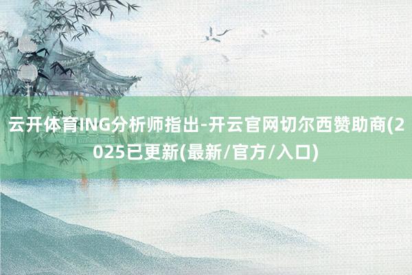 云开体育　　ING分析师指出-开云官网切尔西赞助商(2025已更新(最新/官方/入口)