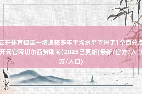云开体育但这一增速较昨年平均水平下滑了1个百分点-开云官网切尔西赞助商(2025已更新(最新/官方/入口)