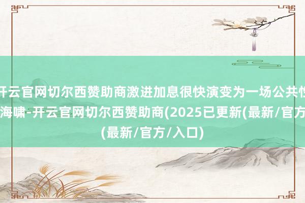 开云官网切尔西赞助商激进加息很快演变为一场公共性的紧缩海啸-开云官网切尔西赞助商(2025已更新(最新/官方/入口)