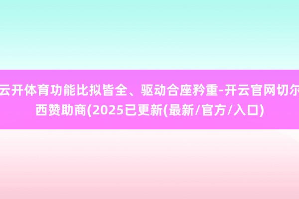 云开体育功能比拟皆全、驱动合座矜重-开云官网切尔西赞助商(2025已更新(最新/官方/入口)