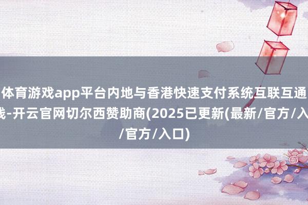 体育游戏app平台内地与香港快速支付系统互联互通上线-开云官网切尔西赞助商(2025已更新(最新/官方/入口)