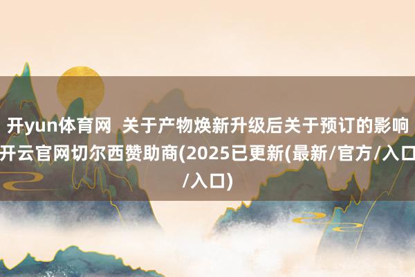 开yun体育网  关于产物焕新升级后关于预订的影响-开云官网切尔西赞助商(2025已更新(最新/官方/入口)