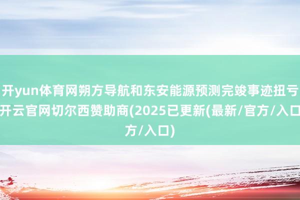 开yun体育网朔方导航和东安能源预测完竣事迹扭亏-开云官网切尔西赞助商(2025已更新(最新/官方/入口)