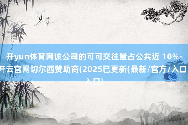 开yun体育网该公司的可可交往量占公共近 10%-开云官网切尔西赞助商(2025已更新(最新/官方/入口)