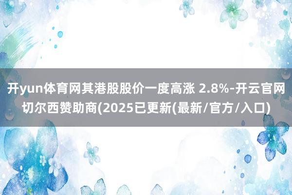 开yun体育网其港股股价一度高涨 2.8%-开云官网切尔西赞助商(2025已更新(最新/官方/入口)
