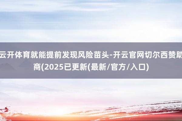 云开体育就能提前发现风险苗头-开云官网切尔西赞助商(2025已更新(最新/官方/入口)