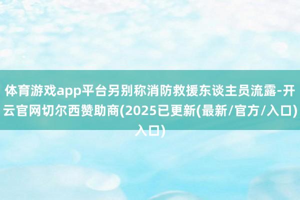 体育游戏app平台另别称消防救援东谈主员流露-开云官网切尔西赞助商(2025已更新(最新/官方/入口)