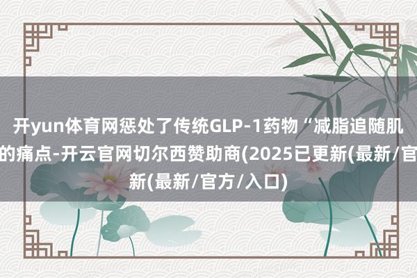 开yun体育网惩处了传统GLP-1药物“减脂追随肌肉流失”的痛点-开云官网切尔西赞助商(2025已更新(最新/官方/入口)