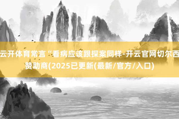 云开体育常言“看病应该跟探案同样-开云官网切尔西赞助商(2025已更新(最新/官方/入口)