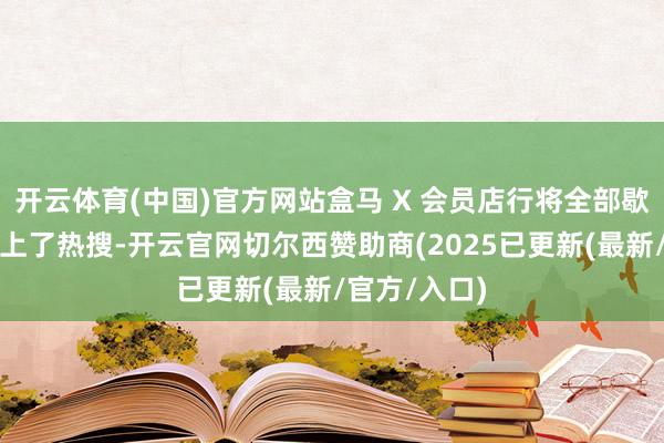 开云体育(中国)官方网站盒马 X 会员店行将全部歇业的音信登上了热搜-开云官网切尔西赞助商(2025已更新(最新/官方/入口)