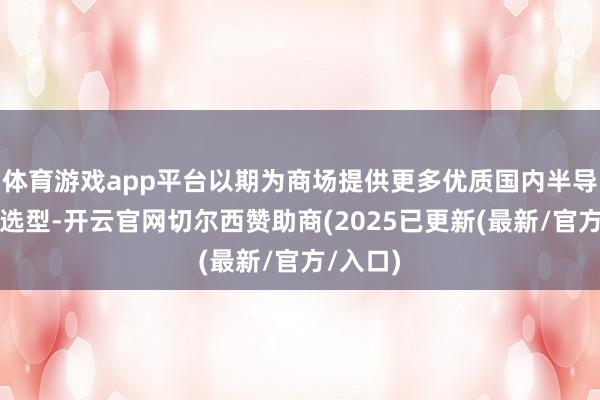 体育游戏app平台以期为商场提供更多优质国内半导体居品选型-开云官网切尔西赞助商(2025已更新(最新/官方/入口)