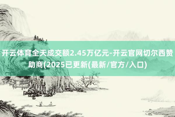 开云体育全天成交额2.45万亿元-开云官网切尔西赞助商(2025已更新(最新/官方/入口)