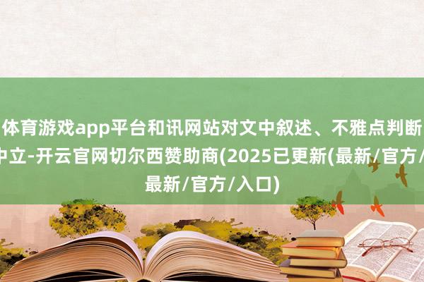 体育游戏app平台和讯网站对文中叙述、不雅点判断保握中立-开云官网切尔西赞助商(2025已更新(最新/官方/入口)