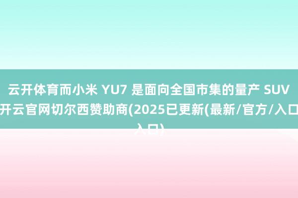 云开体育而小米 YU7 是面向全国市集的量产 SUV-开云官网切尔西赞助商(2025已更新(最新/官方/入口)