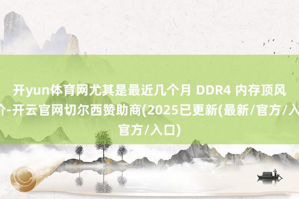 开yun体育网尤其是最近几个月 DDR4 内存顶风加价-开云官网切尔西赞助商(2025已更新(最新/官方/入口)