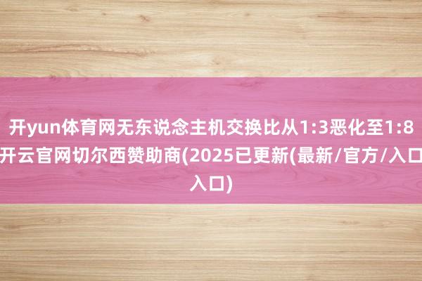 开yun体育网无东说念主机交换比从1:3恶化至1:8-开云官网切尔西赞助商(2025已更新(最新/官方/入口)